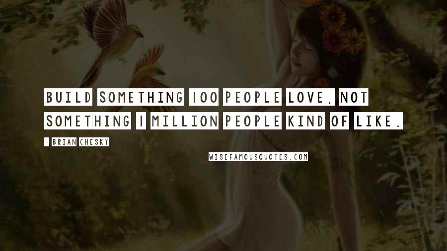 Brian Chesky Quotes: Build something 100 people love, not something 1 million people kind of like.