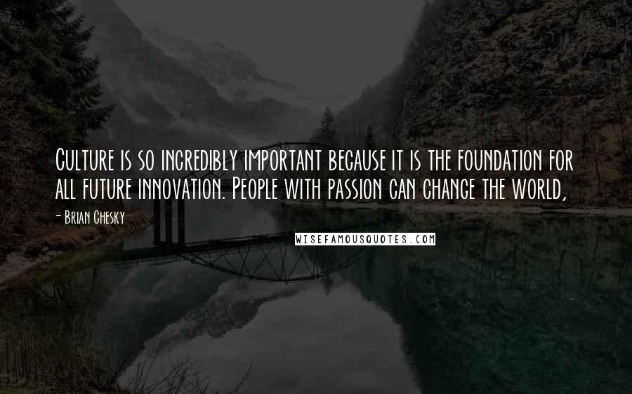 Brian Chesky Quotes: Culture is so incredibly important because it is the foundation for all future innovation. People with passion can change the world,