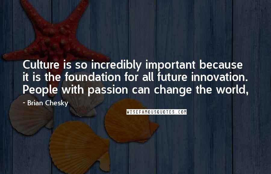 Brian Chesky Quotes: Culture is so incredibly important because it is the foundation for all future innovation. People with passion can change the world,