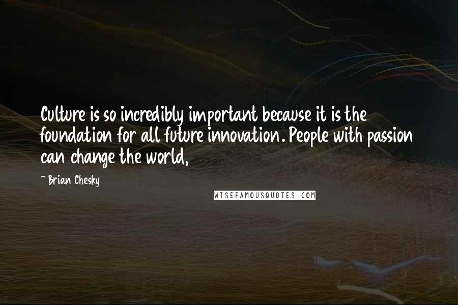 Brian Chesky Quotes: Culture is so incredibly important because it is the foundation for all future innovation. People with passion can change the world,