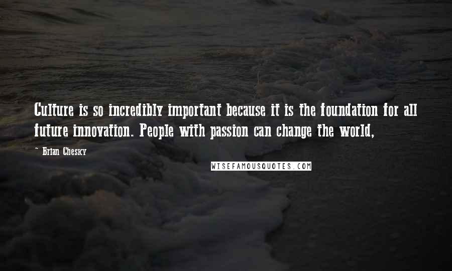 Brian Chesky Quotes: Culture is so incredibly important because it is the foundation for all future innovation. People with passion can change the world,