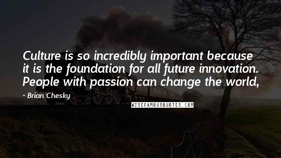 Brian Chesky Quotes: Culture is so incredibly important because it is the foundation for all future innovation. People with passion can change the world,