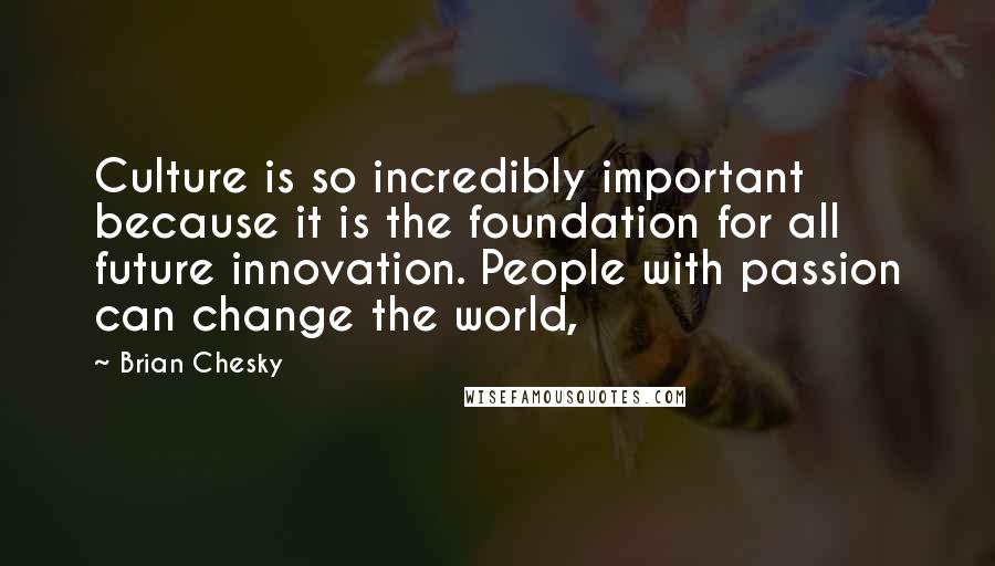 Brian Chesky Quotes: Culture is so incredibly important because it is the foundation for all future innovation. People with passion can change the world,