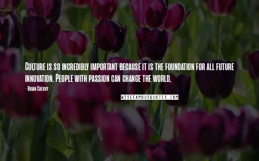 Brian Chesky Quotes: Culture is so incredibly important because it is the foundation for all future innovation. People with passion can change the world,