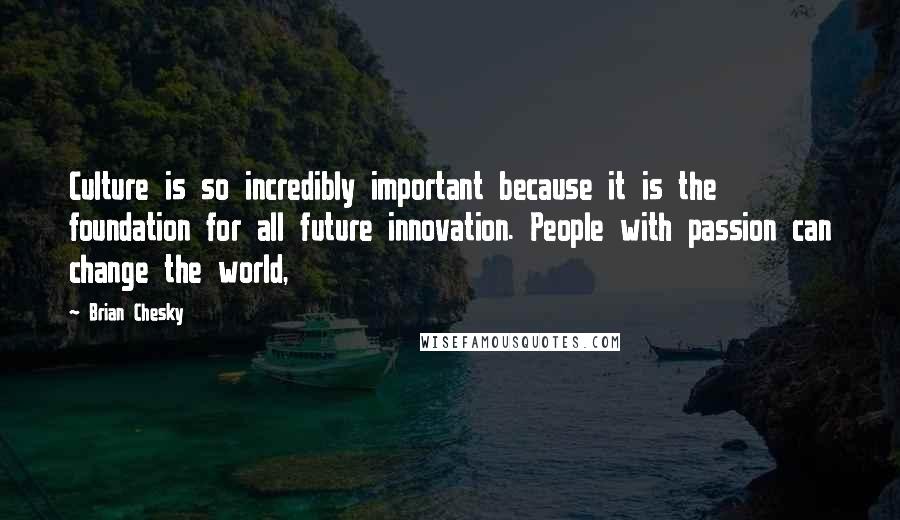 Brian Chesky Quotes: Culture is so incredibly important because it is the foundation for all future innovation. People with passion can change the world,