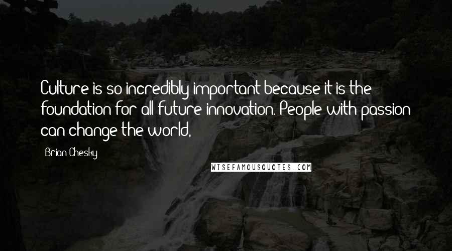 Brian Chesky Quotes: Culture is so incredibly important because it is the foundation for all future innovation. People with passion can change the world,