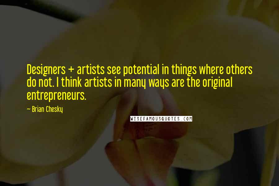 Brian Chesky Quotes: Designers + artists see potential in things where others do not. I think artists in many ways are the original entrepreneurs.