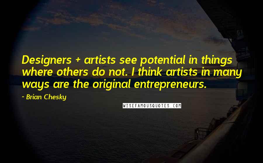 Brian Chesky Quotes: Designers + artists see potential in things where others do not. I think artists in many ways are the original entrepreneurs.