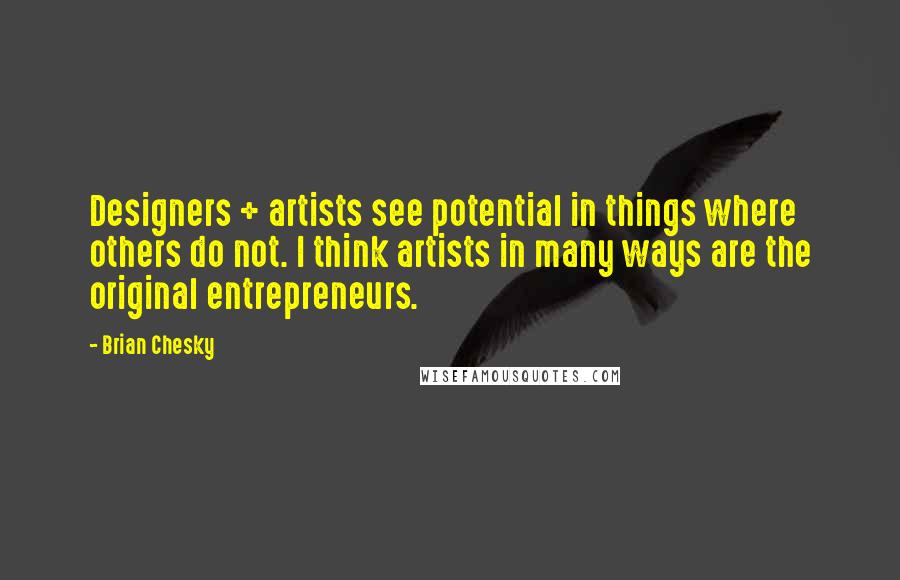 Brian Chesky Quotes: Designers + artists see potential in things where others do not. I think artists in many ways are the original entrepreneurs.