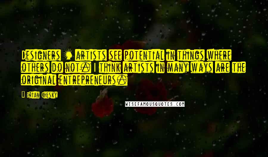 Brian Chesky Quotes: Designers + artists see potential in things where others do not. I think artists in many ways are the original entrepreneurs.