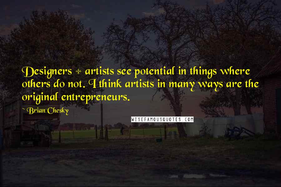 Brian Chesky Quotes: Designers + artists see potential in things where others do not. I think artists in many ways are the original entrepreneurs.