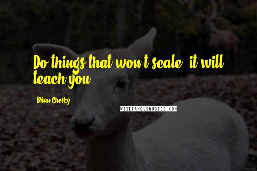 Brian Chesky Quotes: Do things that won't scale; it will teach you.