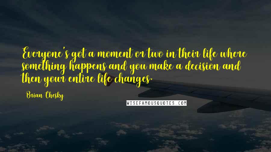 Brian Chesky Quotes: Everyone's got a moment or two in their life where something happens and you make a decision and then your entire life changes.