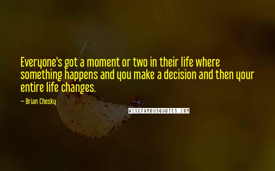 Brian Chesky Quotes: Everyone's got a moment or two in their life where something happens and you make a decision and then your entire life changes.