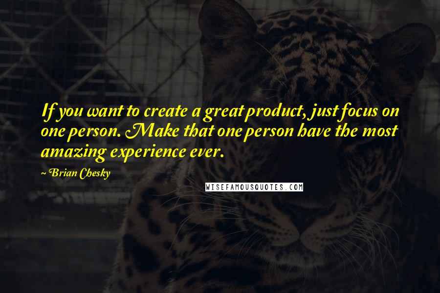 Brian Chesky Quotes: If you want to create a great product, just focus on one person. Make that one person have the most amazing experience ever.