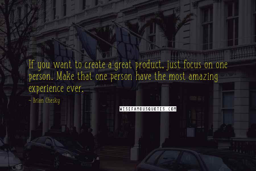 Brian Chesky Quotes: If you want to create a great product, just focus on one person. Make that one person have the most amazing experience ever.