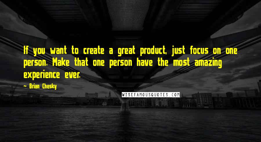 Brian Chesky Quotes: If you want to create a great product, just focus on one person. Make that one person have the most amazing experience ever.