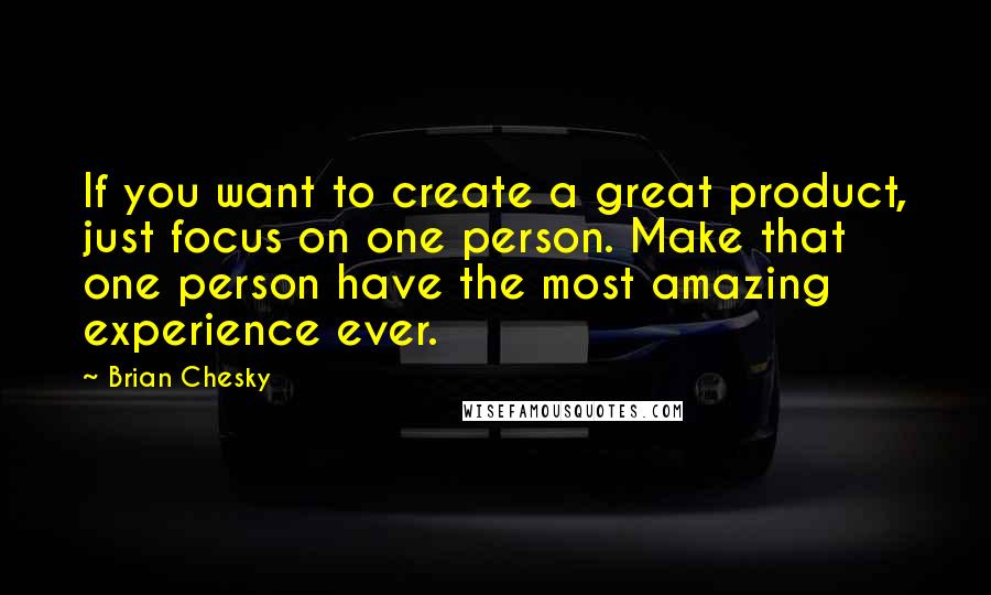 Brian Chesky Quotes: If you want to create a great product, just focus on one person. Make that one person have the most amazing experience ever.