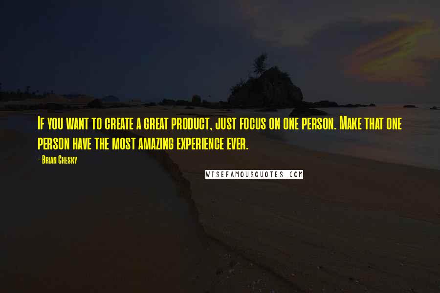 Brian Chesky Quotes: If you want to create a great product, just focus on one person. Make that one person have the most amazing experience ever.