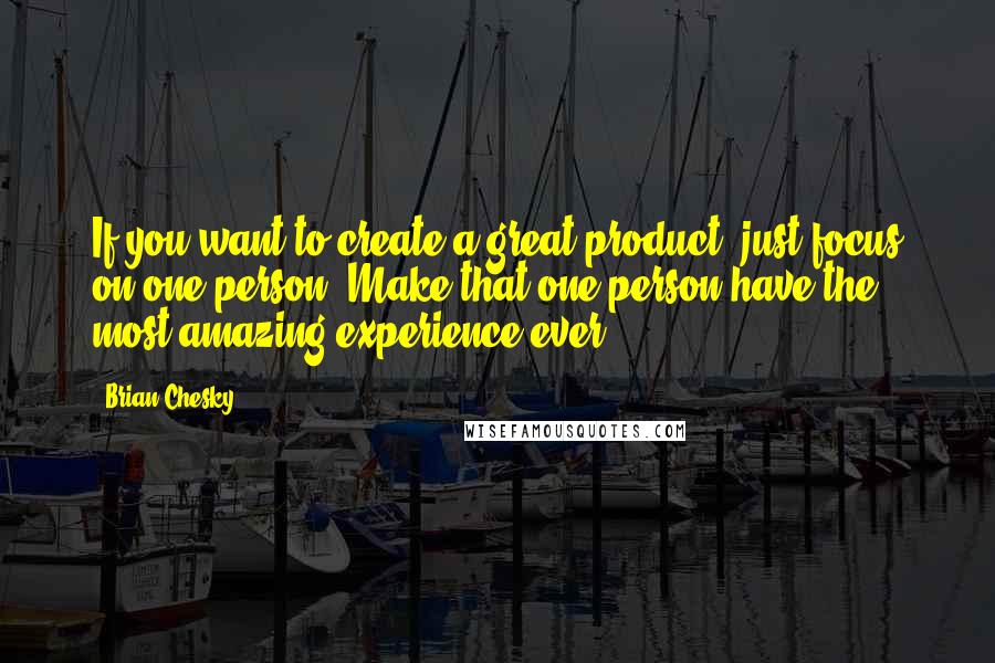 Brian Chesky Quotes: If you want to create a great product, just focus on one person. Make that one person have the most amazing experience ever.