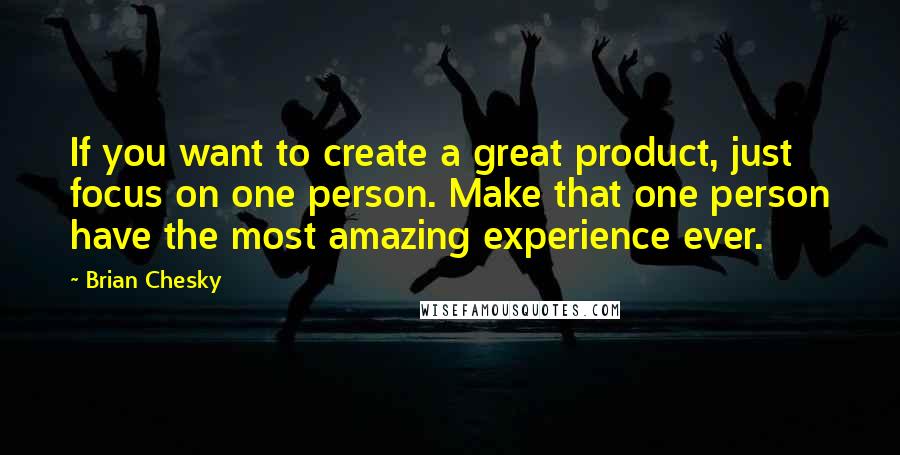 Brian Chesky Quotes: If you want to create a great product, just focus on one person. Make that one person have the most amazing experience ever.