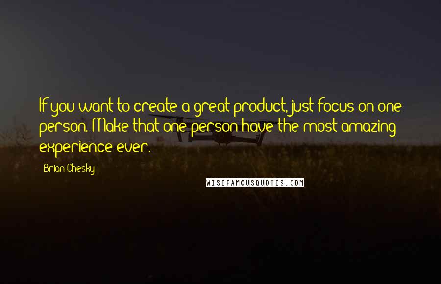 Brian Chesky Quotes: If you want to create a great product, just focus on one person. Make that one person have the most amazing experience ever.