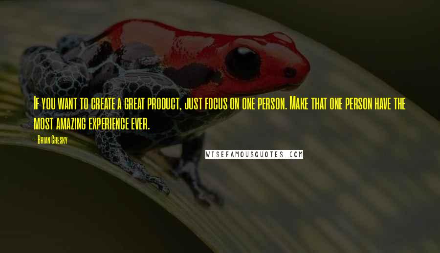Brian Chesky Quotes: If you want to create a great product, just focus on one person. Make that one person have the most amazing experience ever.