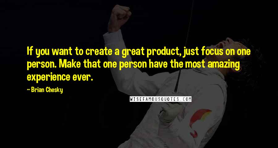 Brian Chesky Quotes: If you want to create a great product, just focus on one person. Make that one person have the most amazing experience ever.