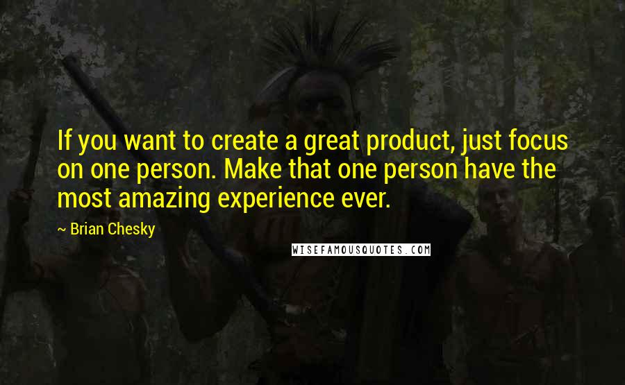 Brian Chesky Quotes: If you want to create a great product, just focus on one person. Make that one person have the most amazing experience ever.