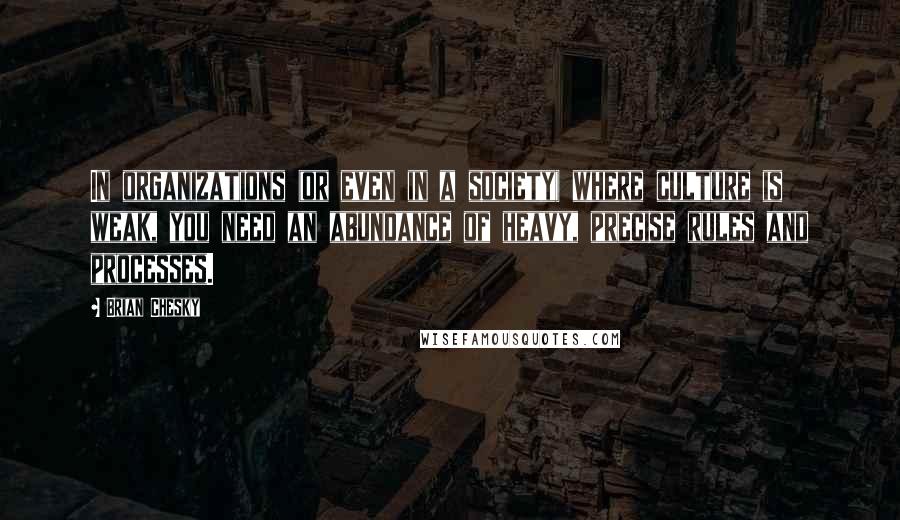 Brian Chesky Quotes: In organizations (or even in a society) where culture is weak, you need an abundance of heavy, precise rules and processes.