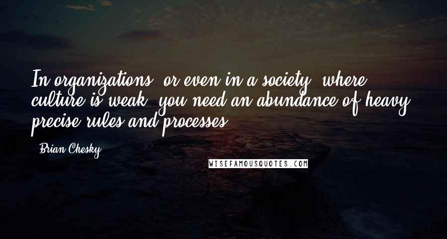 Brian Chesky Quotes: In organizations (or even in a society) where culture is weak, you need an abundance of heavy, precise rules and processes.