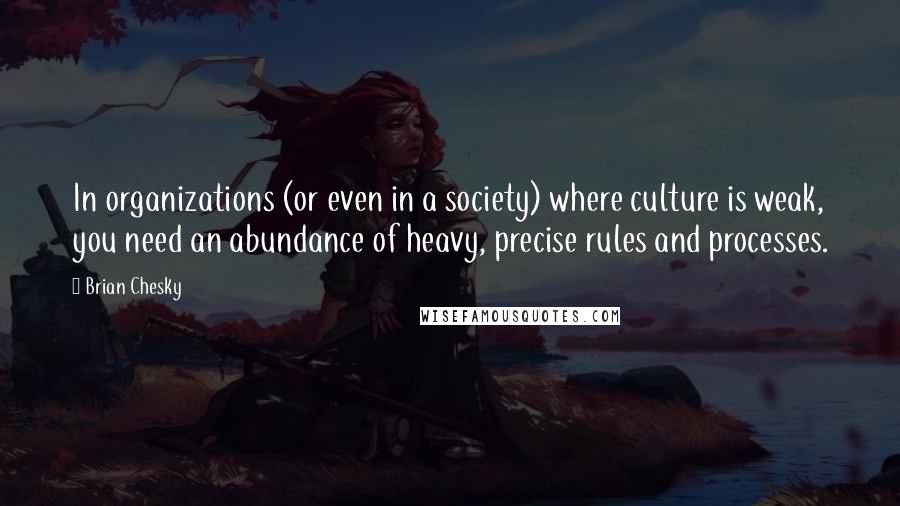 Brian Chesky Quotes: In organizations (or even in a society) where culture is weak, you need an abundance of heavy, precise rules and processes.