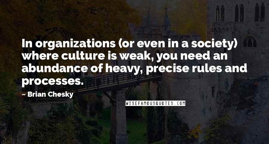 Brian Chesky Quotes: In organizations (or even in a society) where culture is weak, you need an abundance of heavy, precise rules and processes.