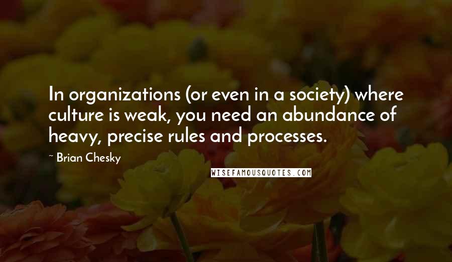 Brian Chesky Quotes: In organizations (or even in a society) where culture is weak, you need an abundance of heavy, precise rules and processes.