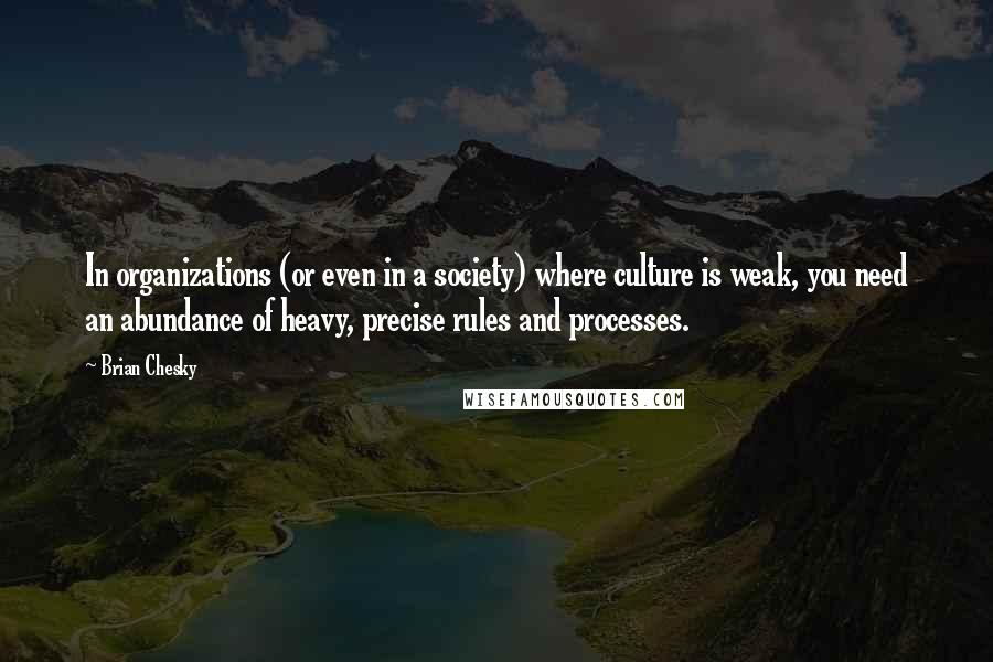 Brian Chesky Quotes: In organizations (or even in a society) where culture is weak, you need an abundance of heavy, precise rules and processes.