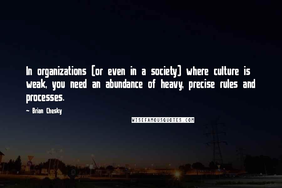 Brian Chesky Quotes: In organizations (or even in a society) where culture is weak, you need an abundance of heavy, precise rules and processes.