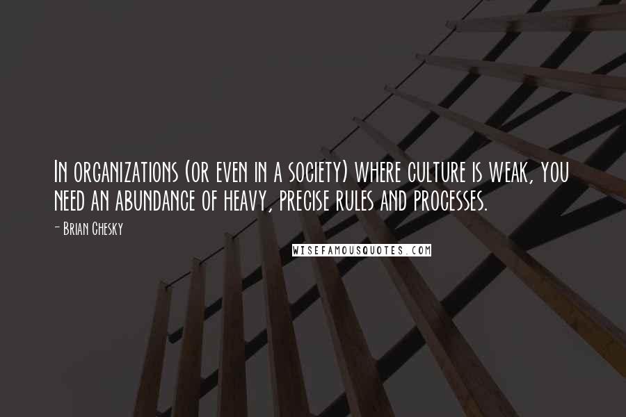 Brian Chesky Quotes: In organizations (or even in a society) where culture is weak, you need an abundance of heavy, precise rules and processes.