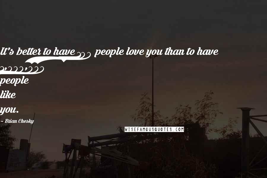 Brian Chesky Quotes: It's better to have 100 people love you than to have 1,000,000 people like you.