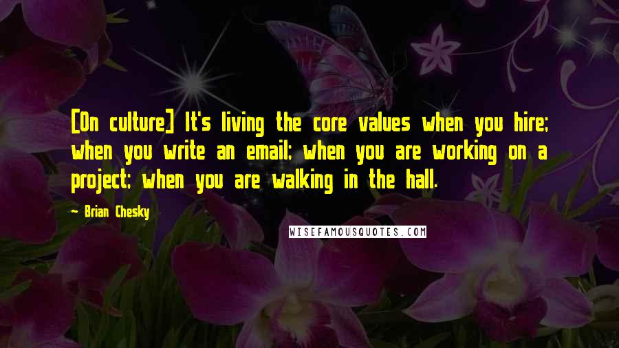 Brian Chesky Quotes: [On culture] It's living the core values when you hire; when you write an email; when you are working on a project; when you are walking in the hall.