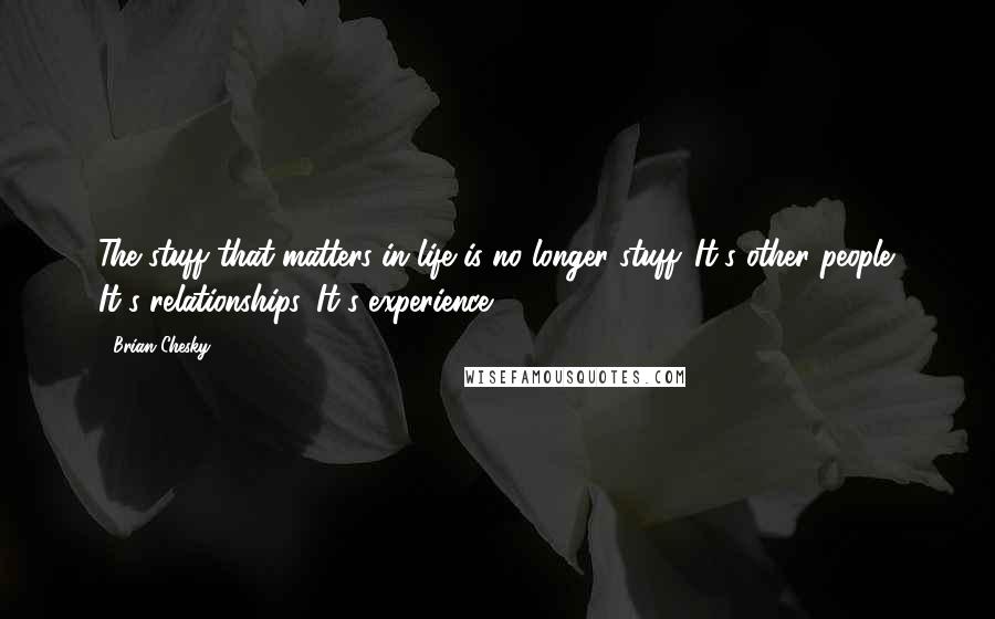 Brian Chesky Quotes: The stuff that matters in life is no longer stuff. It's other people. It's relationships. It's experience.