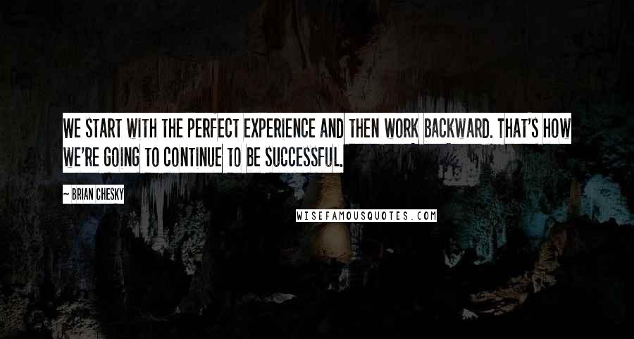 Brian Chesky Quotes: We start with the perfect experience and then work backward. That's how we're going to continue to be successful.