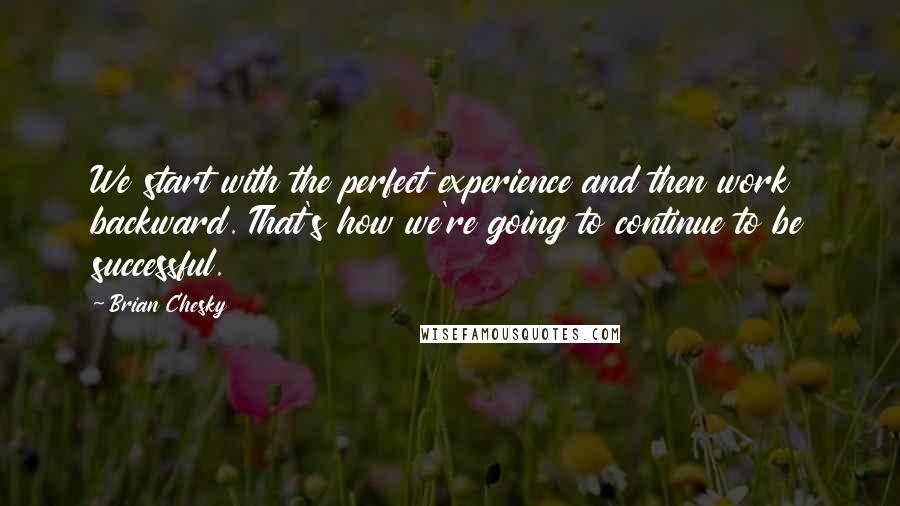 Brian Chesky Quotes: We start with the perfect experience and then work backward. That's how we're going to continue to be successful.