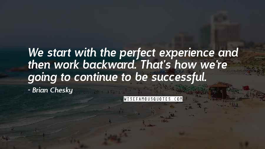 Brian Chesky Quotes: We start with the perfect experience and then work backward. That's how we're going to continue to be successful.