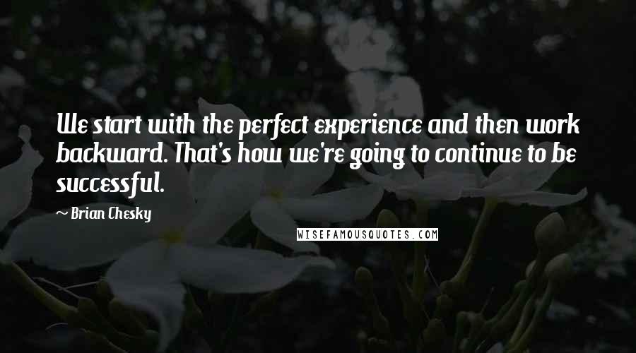 Brian Chesky Quotes: We start with the perfect experience and then work backward. That's how we're going to continue to be successful.