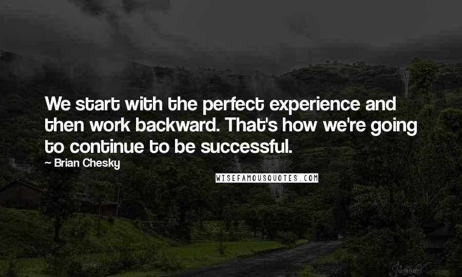 Brian Chesky Quotes: We start with the perfect experience and then work backward. That's how we're going to continue to be successful.