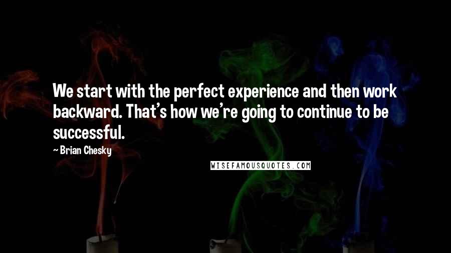 Brian Chesky Quotes: We start with the perfect experience and then work backward. That's how we're going to continue to be successful.