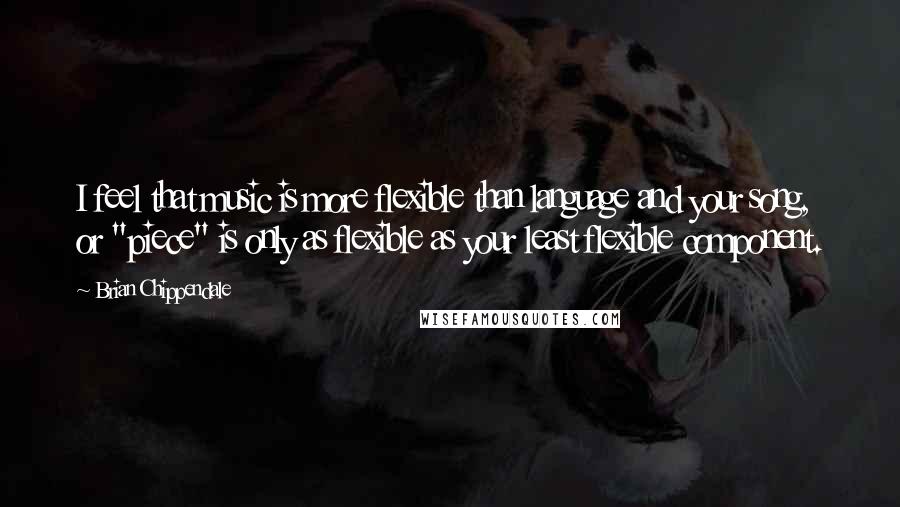 Brian Chippendale Quotes: I feel that music is more flexible than language and your song, or "piece" is only as flexible as your least flexible component.