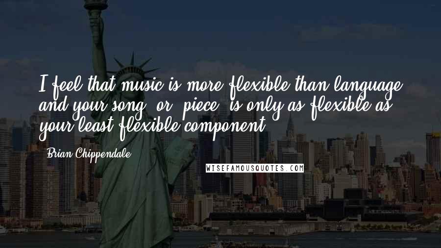 Brian Chippendale Quotes: I feel that music is more flexible than language and your song, or "piece" is only as flexible as your least flexible component.