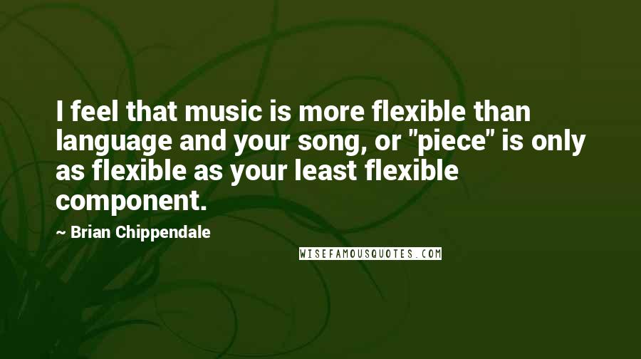Brian Chippendale Quotes: I feel that music is more flexible than language and your song, or "piece" is only as flexible as your least flexible component.