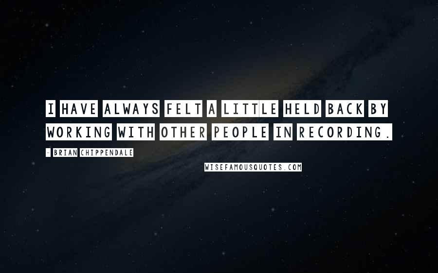 Brian Chippendale Quotes: I have always felt a little held back by working with other people in recording.